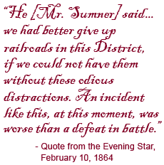 He [Mr. Sumner] said…we had better give up railroads in this District, if we could not have them without these odious distractions. An incident like this, at this moment, was worse than a defeat in battle. Quote from The Evening 